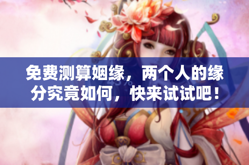 免费测算姻缘，两个人的缘分究竟如何，快来试试吧！
