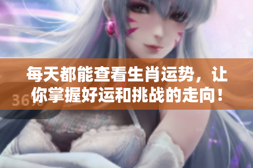 每天都能查看生肖运势，让你掌握好运和挑战的走向！