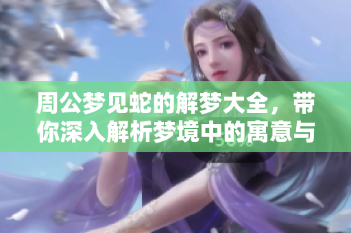 周公梦见蛇的解梦大全，带你深入解析梦境中的寓意与象征