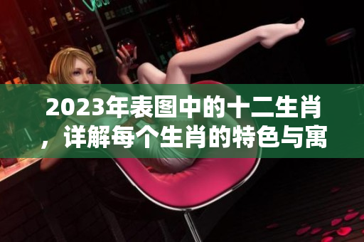 2023年表图中的十二生肖，详解每个生肖的特色与寓意