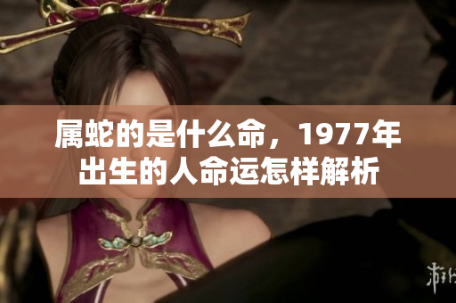 属蛇的是什么命，1977年出生的人命运怎样解析