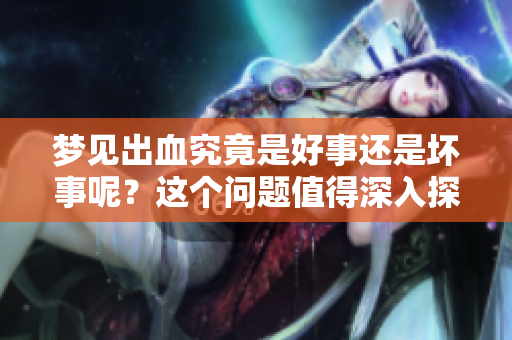 梦见出血究竟是好事还是坏事呢?这个问题值得深入探讨一下。 梦见出血究竟是好事还是坏事呢?这个问题值得深入探讨一下。