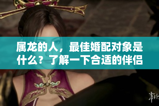 属龙的人，最佳婚配对象是什么？了解一下合适的伴侣选择。
