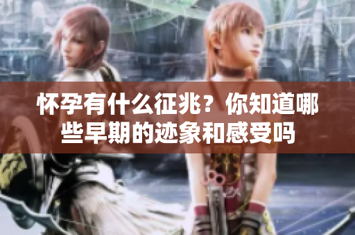 怀孕有什么征兆？你知道哪些早期的迹象和感受吗