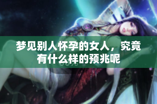 梦见别人怀孕的女人，究竟有什么样的预兆呢