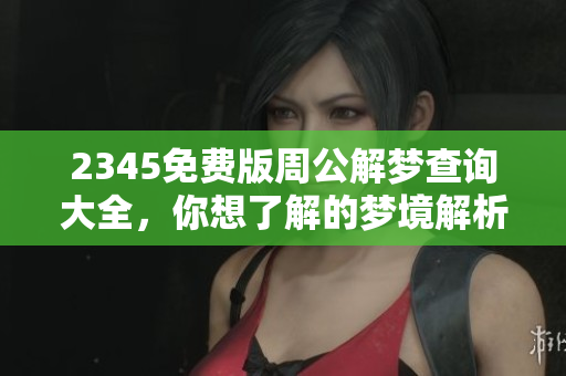2345免费版周公解梦查询大全，你想了解的梦境解析都在这里！
