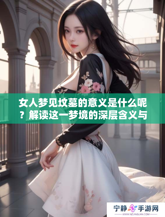 女人梦见坟墓的意义是什么呢？解读这一梦境的深层含义与启示