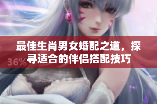 最佳生肖男女婚配之道，探寻适合的伴侣搭配技巧