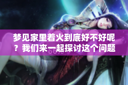 梦见家里着火到底好不好呢？我们来一起探讨这个问题吧！