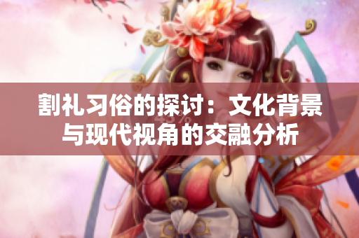 割礼习俗的探讨：文化背景与现代视角的交融分析