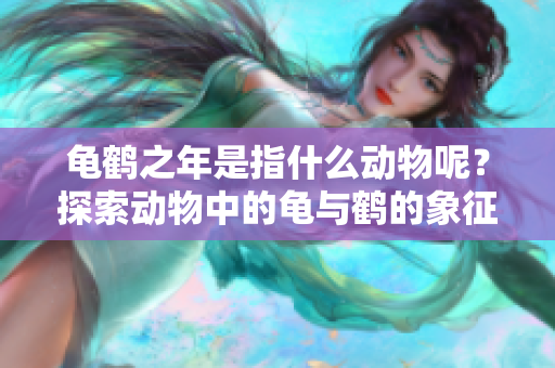 龟鹤之年是指什么动物呢？探索动物中的龟与鹤的象征意义。