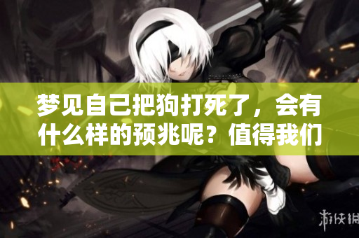 梦见自己把狗打死了，会有什么样的预兆呢？值得我们深思与探讨。