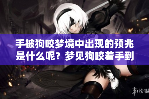 手被狗咬梦境中出现的预兆是什么呢？梦见狗咬着手到底意味着什么呢？