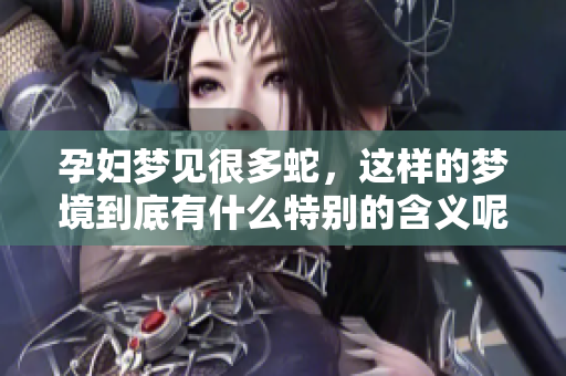 孕妇梦见很多蛇，这样的梦境到底有什么特别的含义呢