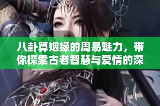 八卦算姻缘的周易魅力，带你探索古老智慧与爱情的深刻联系