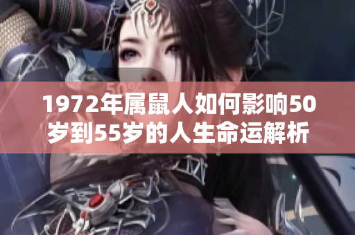 1972年属鼠人如何影响50岁到55岁的人生命运解析