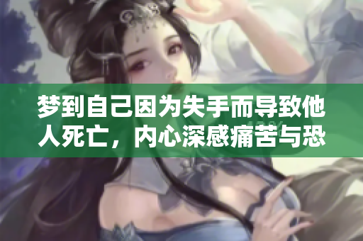 梦到自己因为失手而导致他人死亡，内心深感痛苦与恐惧