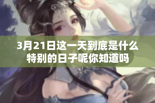 3月21日这一天到底是什么特别的日子呢你知道吗