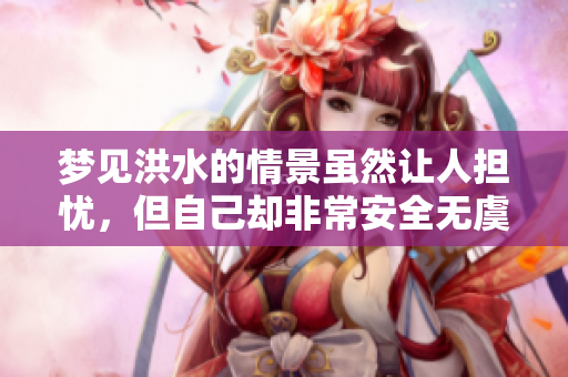 梦见洪水的情景虽然让人担忧，但自己却非常安全无虞