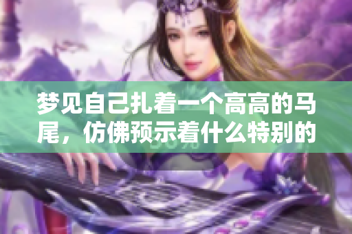 梦见自己扎着一个高高的马尾，仿佛预示着什么特别的事情即将发生