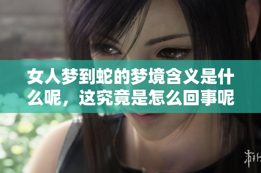 女人梦到蛇的梦境含义是什么呢，这究竟是怎么回事呢