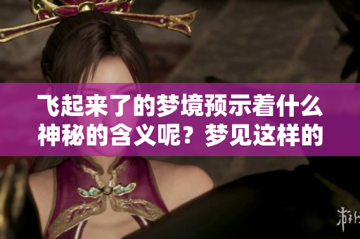 飞起来了的梦境预示着什么神秘的含义呢？梦见这样的情景会有什么启示呢？