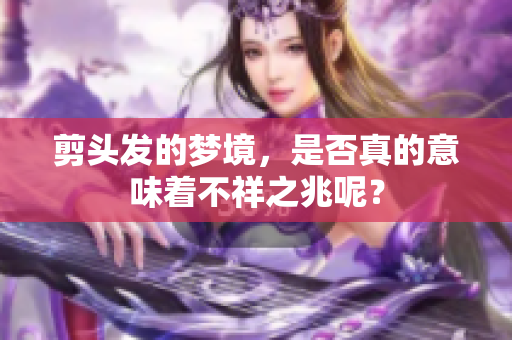 剪头发的梦境，是否真的意味着不祥之兆呢？