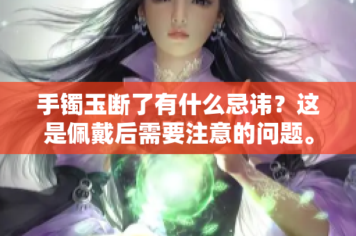 手镯玉断了有什么忌讳？这是佩戴后需要注意的问题。