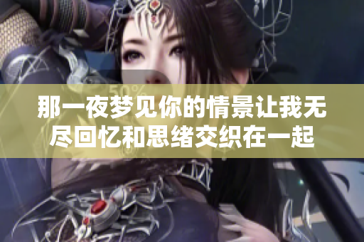 那一夜梦见你的情景让我无尽回忆和思绪交织在一起