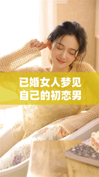 已婚女人梦见自己的初恋男友，这究竟意味着什么呢
