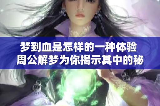 梦到血是怎样的一种体验 周公解梦为你揭示其中的秘密