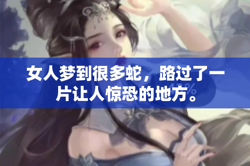 女人梦到很多蛇，路过了一片让人惊恐的地方。