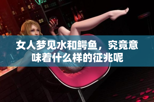 女人梦见水和鳄鱼，究竟意味着什么样的征兆呢