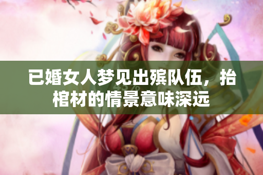 已婚女人梦见出殡队伍，抬棺材的情景意味深远