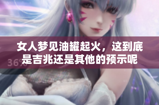 女人梦见油罐起火，这到底是吉兆还是其他的预示呢