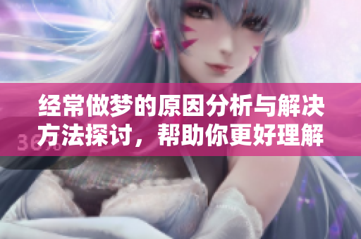经常做梦的原因分析与解决方法探讨，帮助你更好理解梦境的奥秘