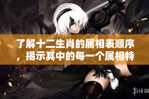 了解十二生肖的属相表顺序，揭示其中的每一个属相特点和意义