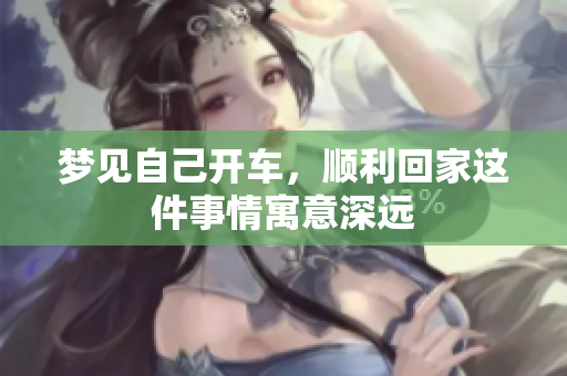 梦见自己开车，顺利回家这件事情寓意深远