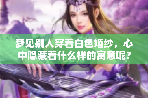 梦见别人穿着白色婚纱，心中隐藏着什么样的寓意呢？