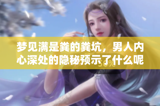 梦见满是粪的粪坑，男人内心深处的隐秘预示了什么呢