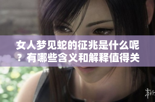 女人梦见蛇的征兆是什么呢？有哪些含义和解释值得关注？