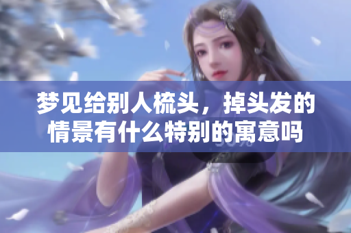 梦见给别人梳头，掉头发的情景有什么特别的寓意吗