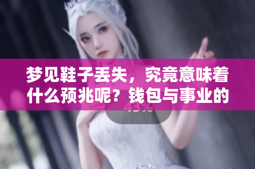 梦见鞋子丢失，究竟意味着什么预兆呢？钱包与事业的联系你知晓吗？