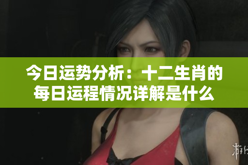 今日运势分析：十二生肖的每日运程情况详解是什么