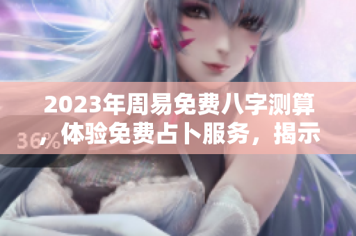 2023年周易免费八字测算，体验免费占卜服务，揭示未来运势！