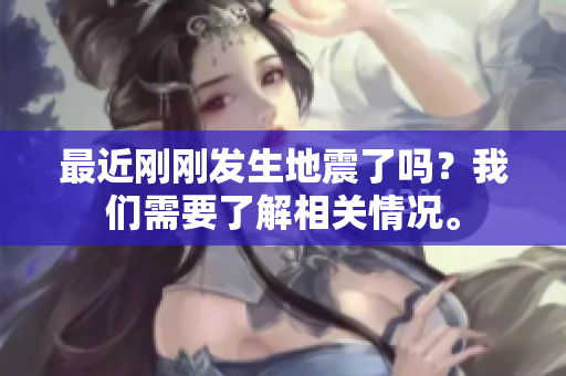 最近刚刚发生地震了吗？我们需要了解相关情况。