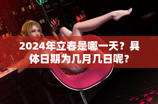 2024年立春是哪一天？具体日期为几月几日呢？