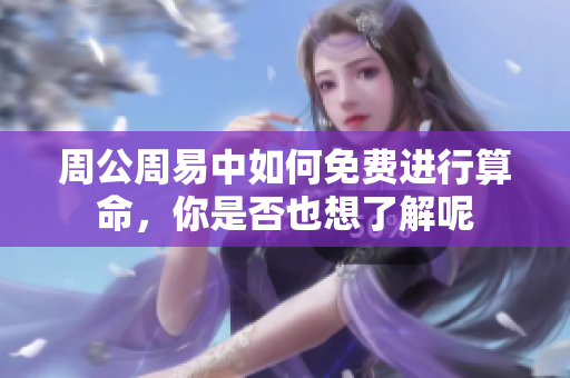 周公周易中如何免费进行算命，你是否也想了解呢