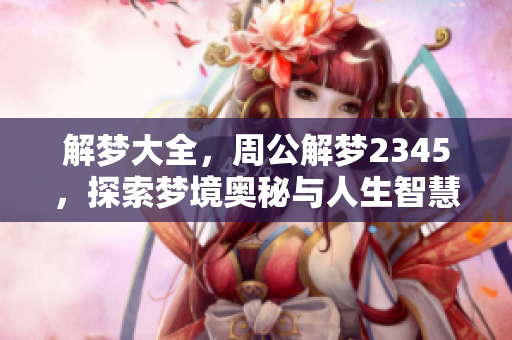解梦大全，周公解梦2345，探索梦境奥秘与人生智慧的指引