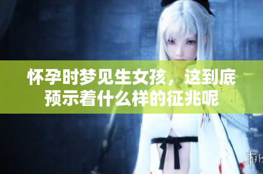 怀孕时梦见生女孩，这到底预示着什么样的征兆呢